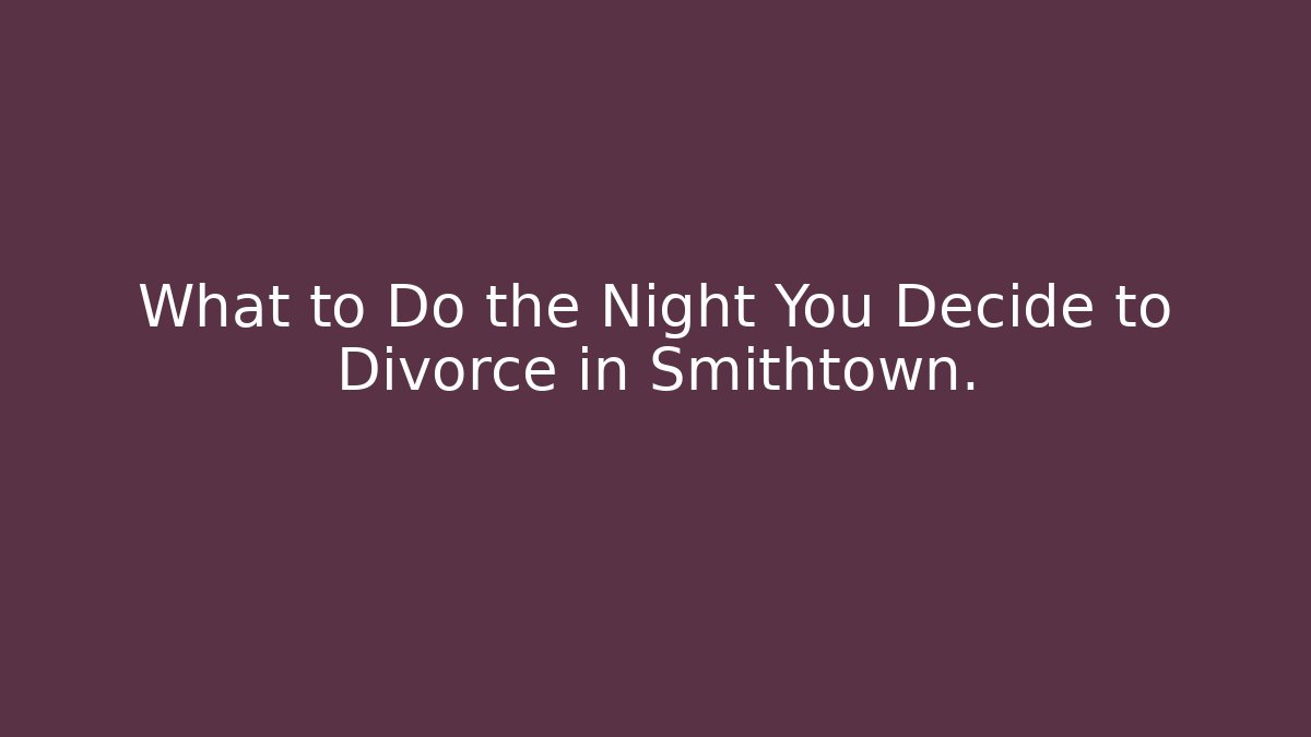 What to Do the Night You Decide to Divorce in Smithtown.
