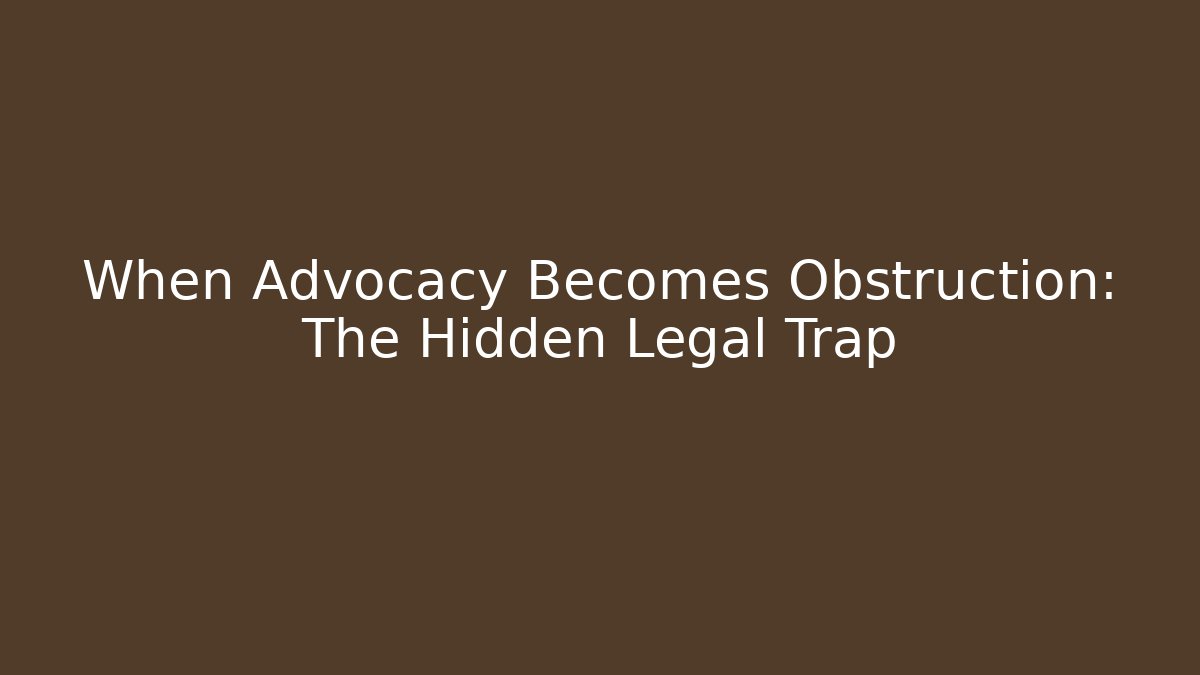 When Advocacy Becomes Obstruction: The Hidden Legal Trap