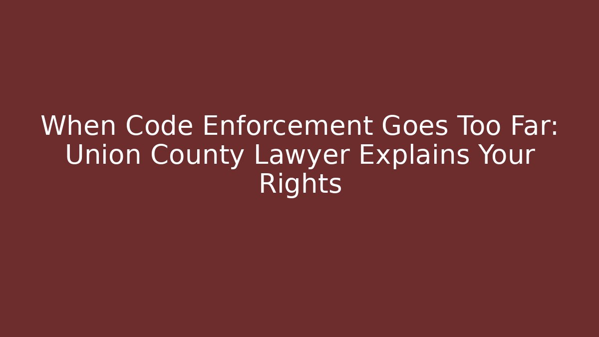 When Code Enforcement Goes Too Far: Union County Lawyer Explains Your Rights - Magmic