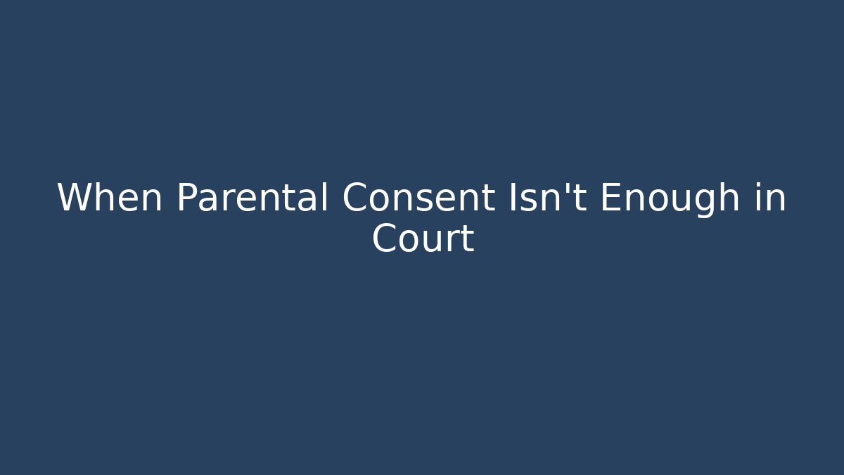 When Parental Consent Isn't Enough in Court - Magmic