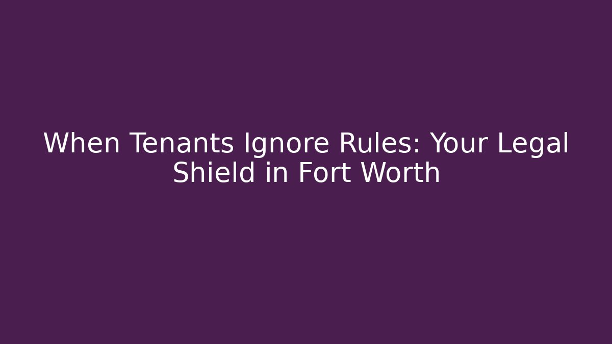 When Tenants Ignore Rules: Your Legal Shield in Fort Worth