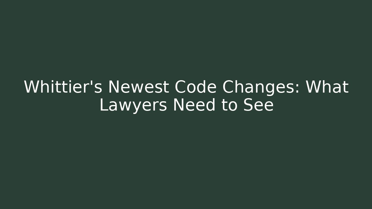 Whittier's Newest Code Changes: What Lawyers Need to See