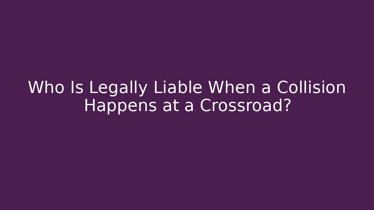Who Is Legally Liable When a Collision Happens at a Crossroad?