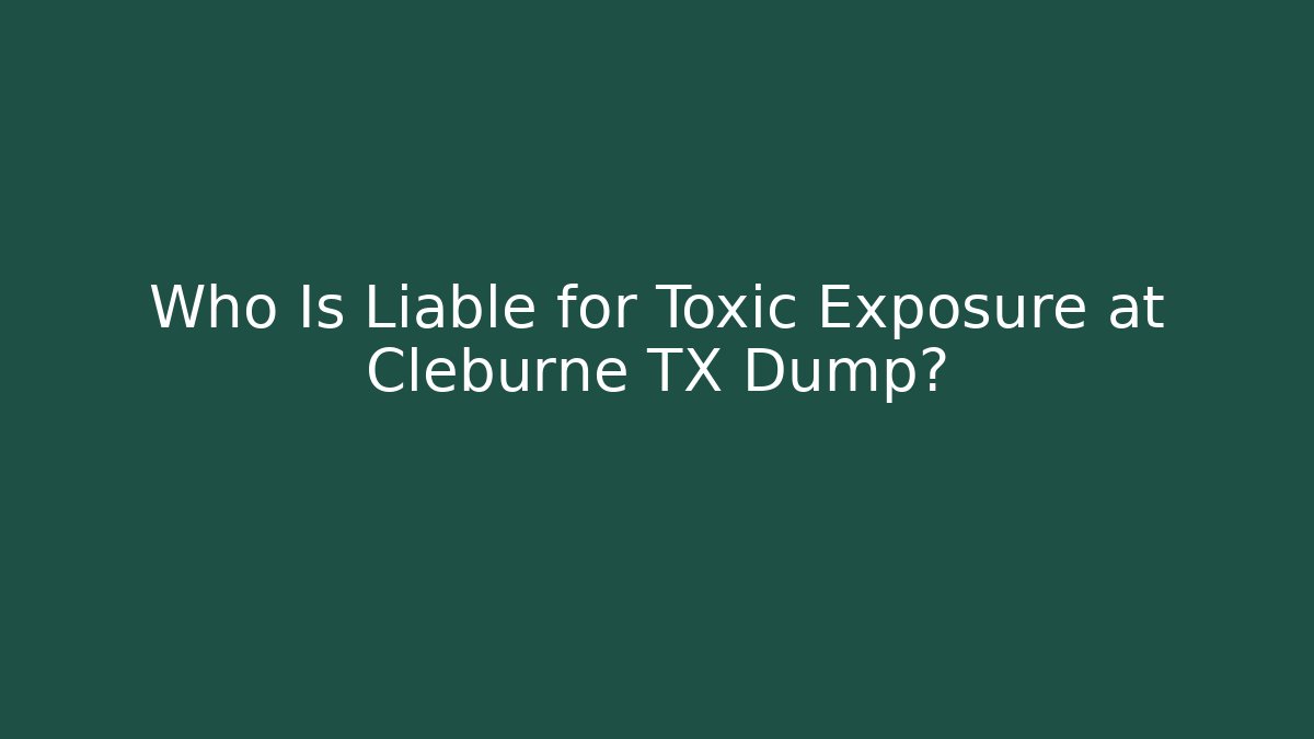 Who Is Liable for Toxic Exposure at Cleburne TX Dump?