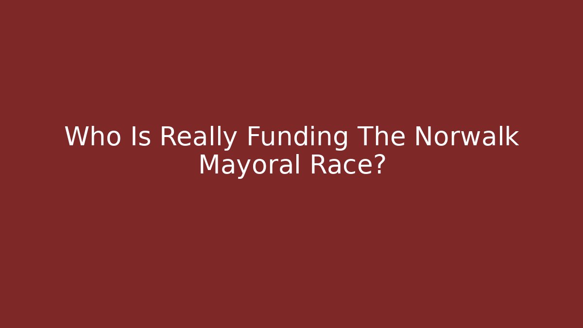 Who Is Really Funding The Norwalk Mayoral Race?