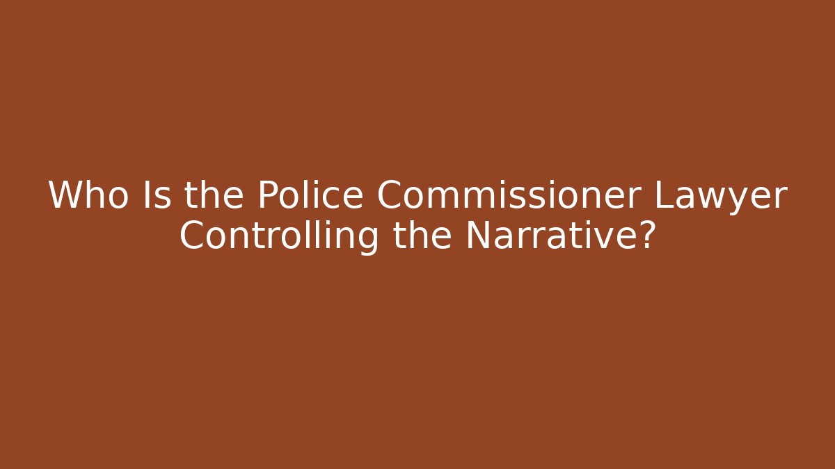 Who Is the Police Commissioner Lawyer Controlling the Narrative?