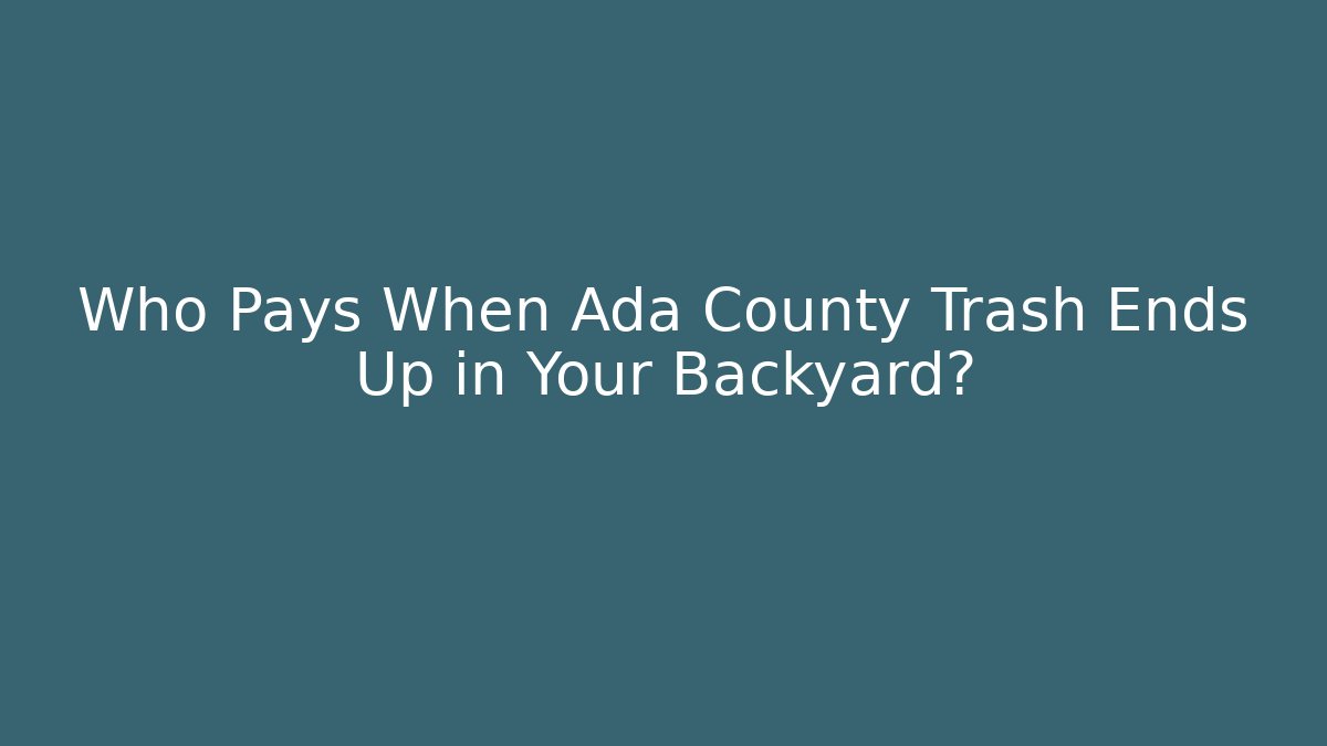 Who Pays When Ada County Trash Ends Up in Your Backyard?