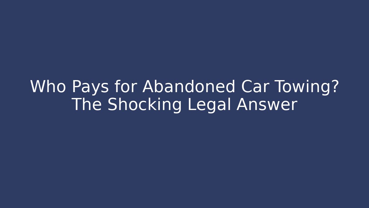 Who Pays for Abandoned Car Towing? The Shocking Legal Answer