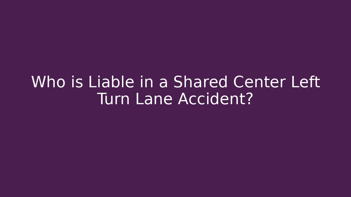 Who is Liable in a Shared Center Left Turn Lane Accident?