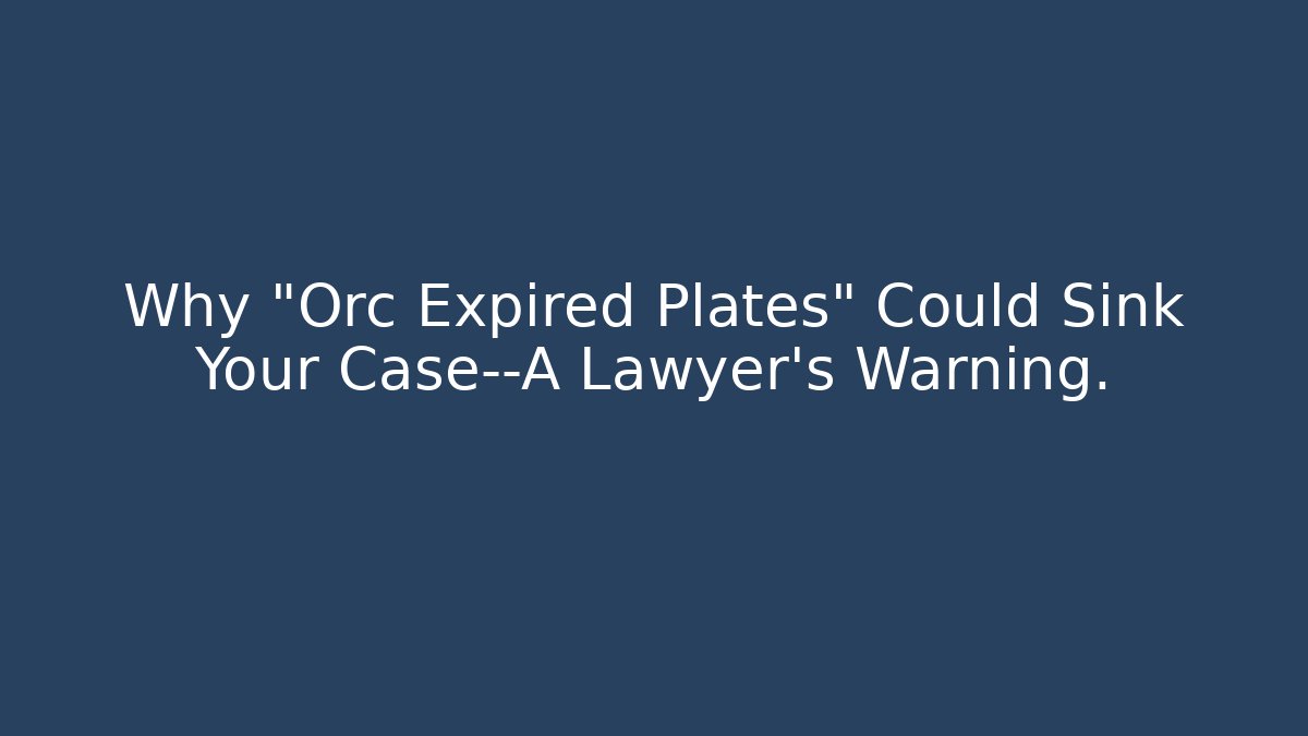 Why "Orc Expired Plates" Could Sink Your Case—A Lawyer's Warning.