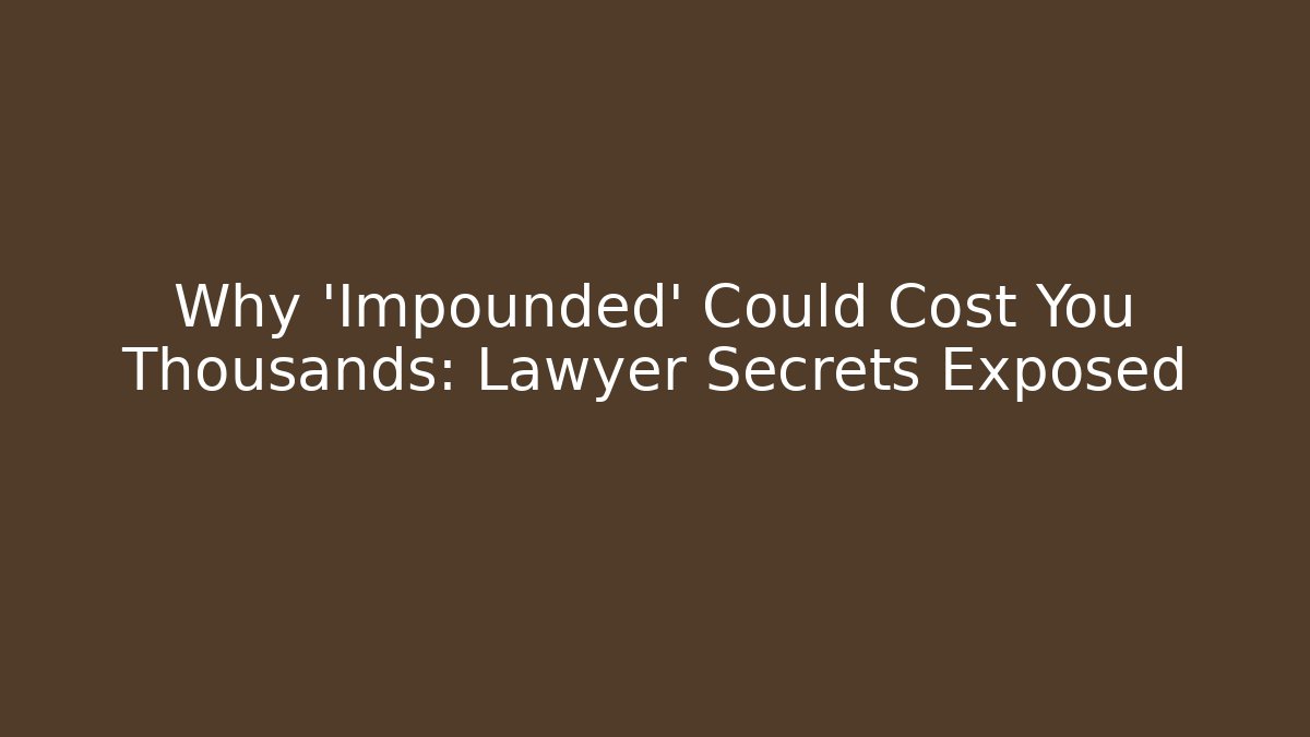 Why 'Impounded' Could Cost You Thousands: Lawyer Secrets Exposed - Magmic
