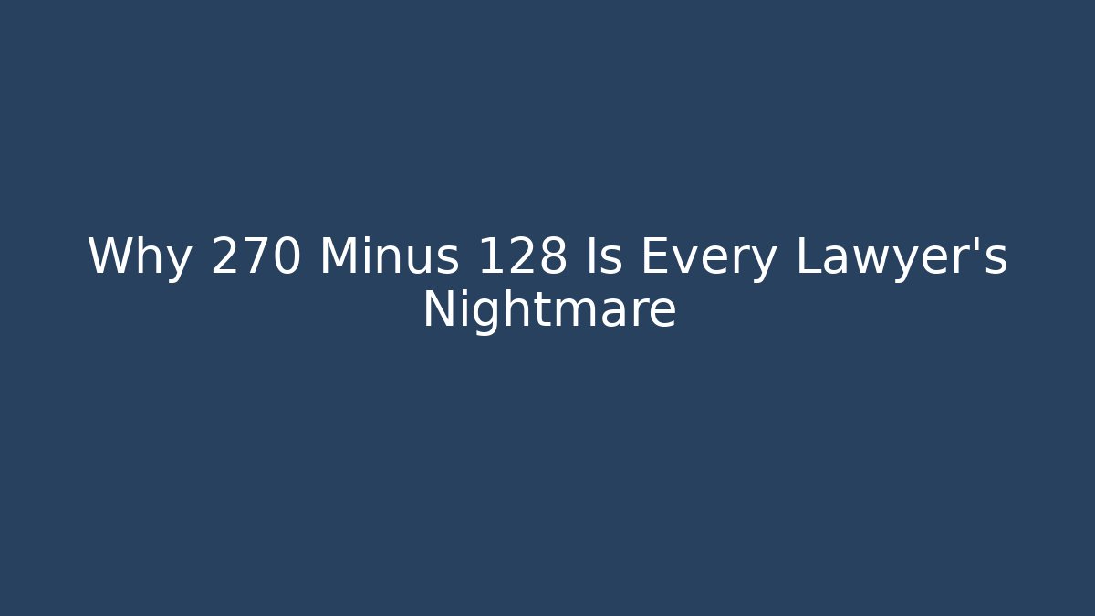 Why 270 Minus 128 Is Every Lawyer's Nightmare