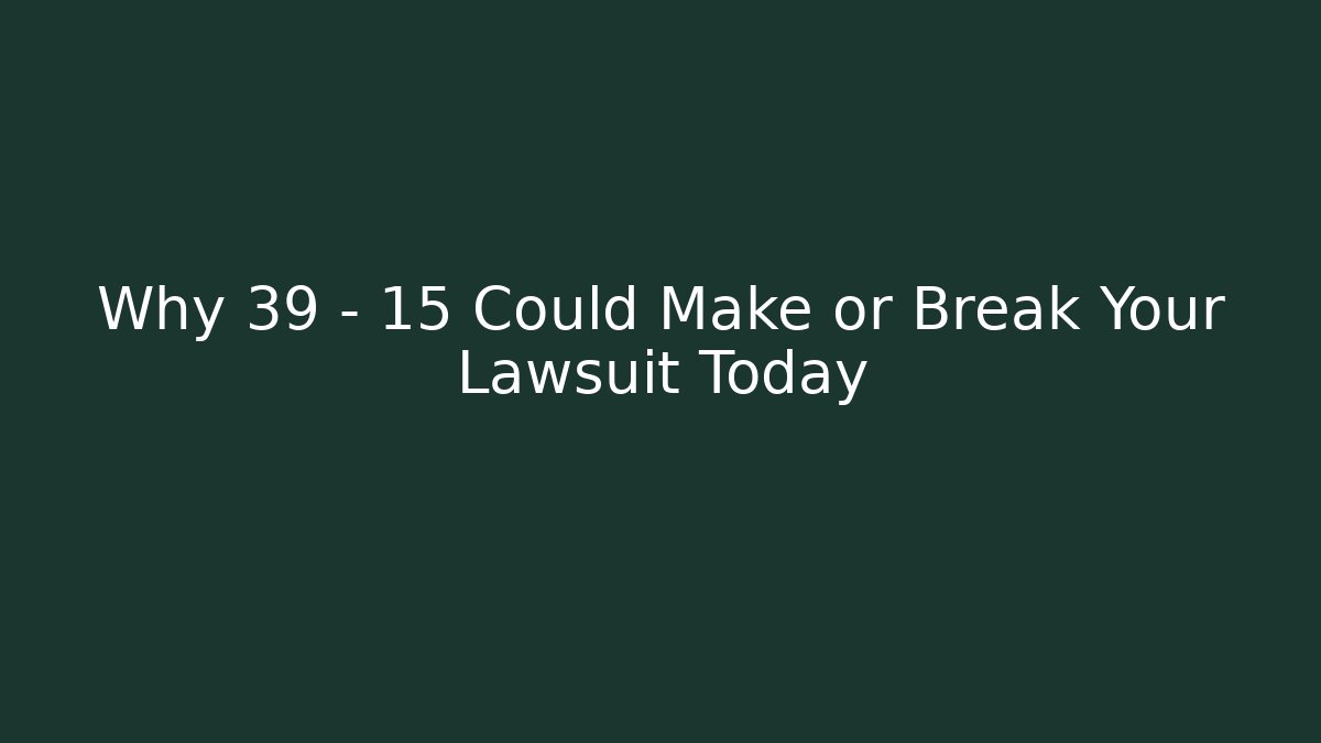 Why 39 - 15 Could Make or Break Your Lawsuit Today