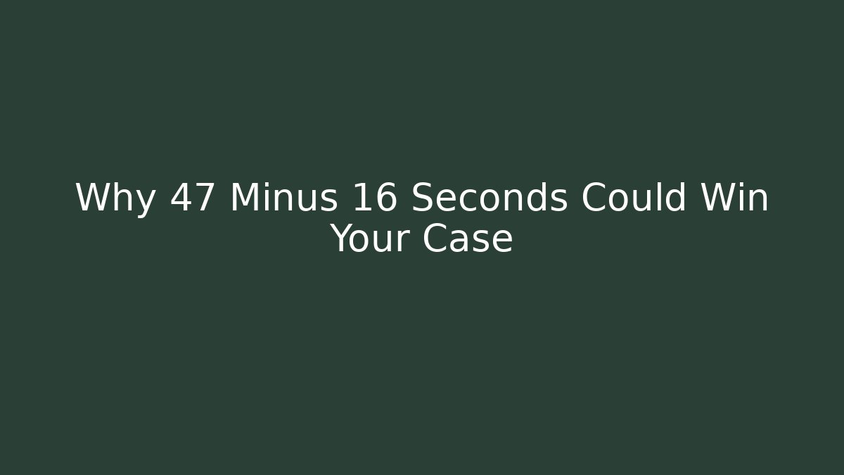 Why 47 Minus 16 Seconds Could Win Your Case
