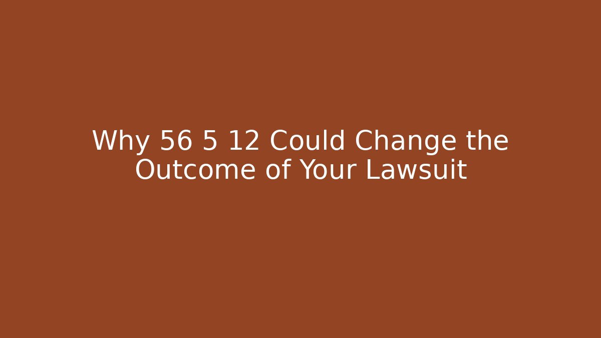 Why 56 5 12 Could Change the Outcome of Your Lawsuit