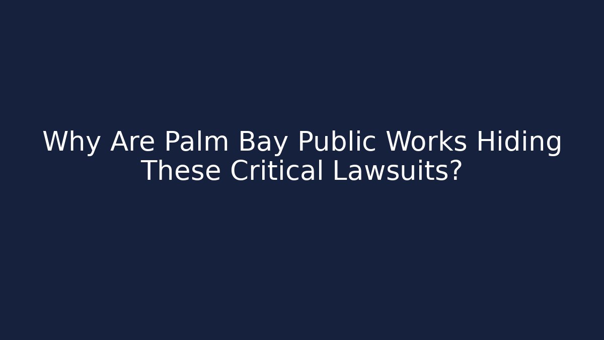 Why Are Palm Bay Public Works Hiding These Critical Lawsuits?