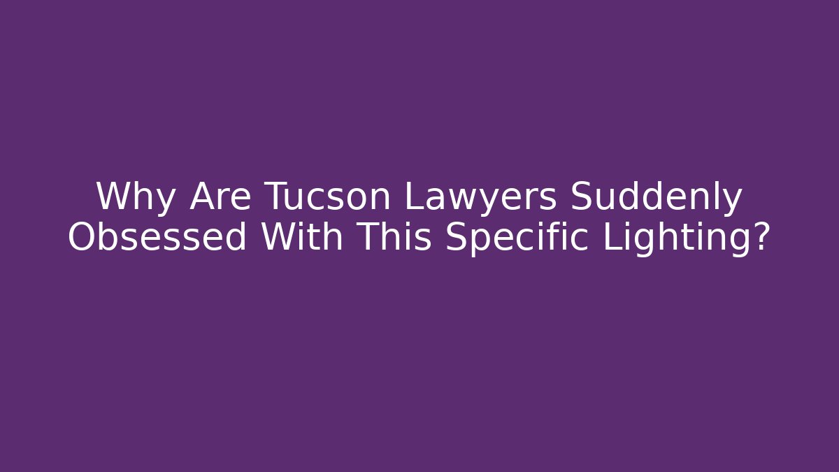 Why Are Tucson Lawyers Suddenly Obsessed With This Specific Lighting?