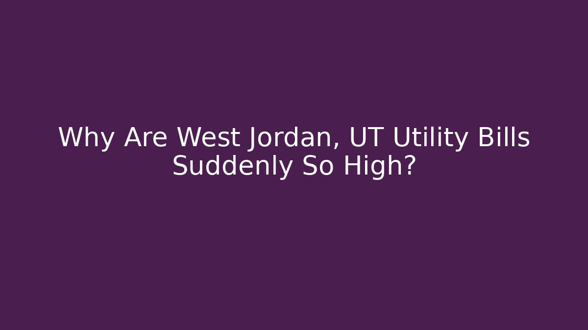 Why Are West Jordan, UT Utility Bills Suddenly So High?