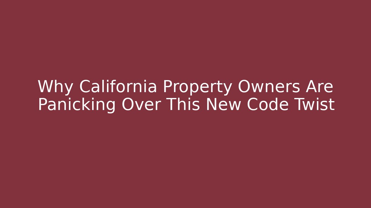 Why California Property Owners Are Panicking Over This New Code Twist