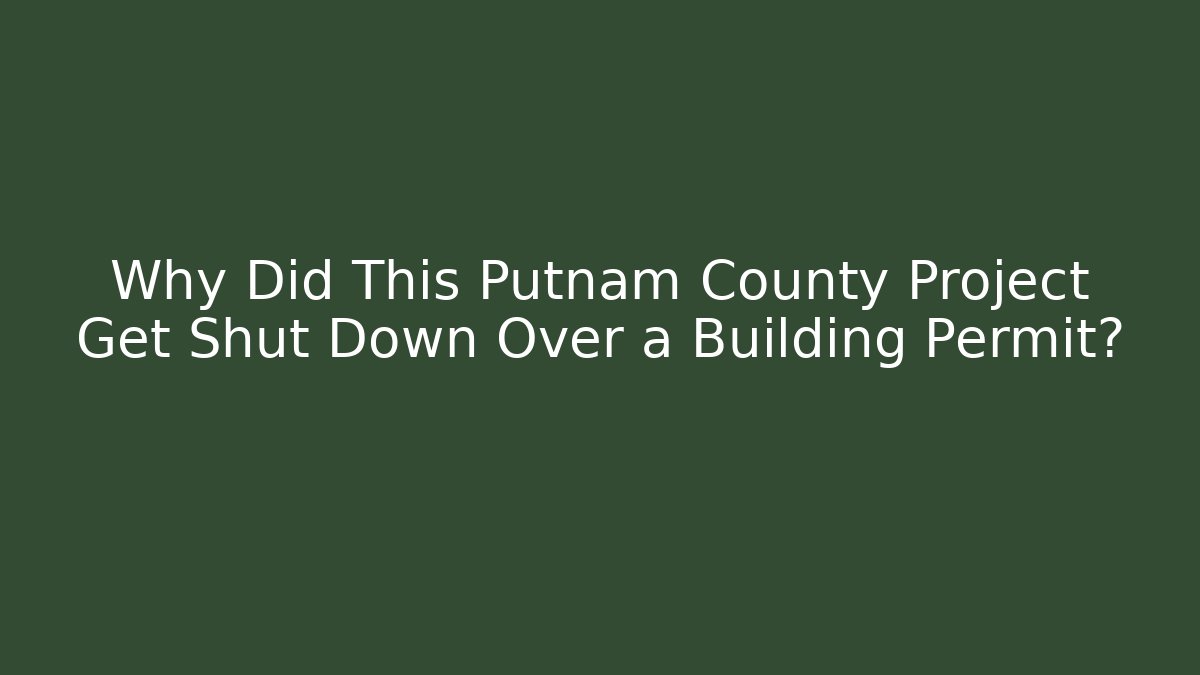 Why Did This Putnam County Project Get Shut Down Over a Building Permit?