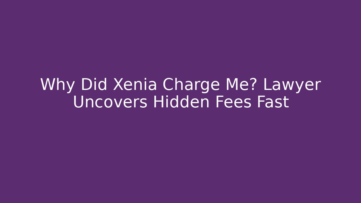 Why Did Xenia Charge Me? Lawyer Uncovers Hidden Fees Fast