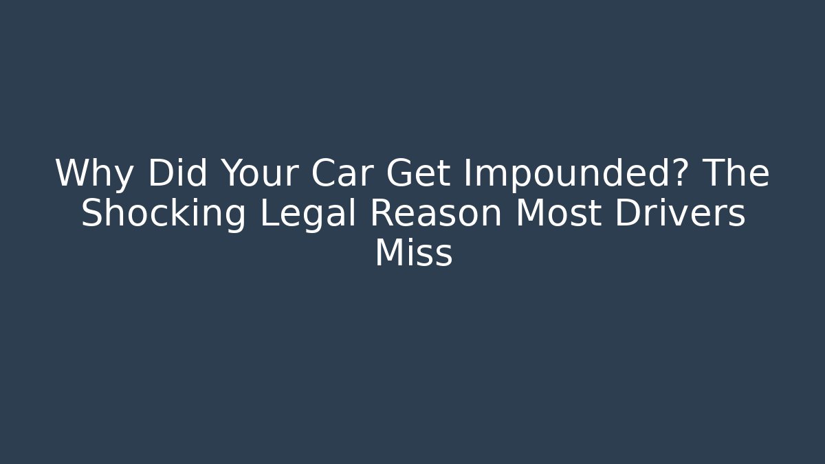 Why Did Your Car Get Impounded? The Shocking Legal Reason Most Drivers Miss