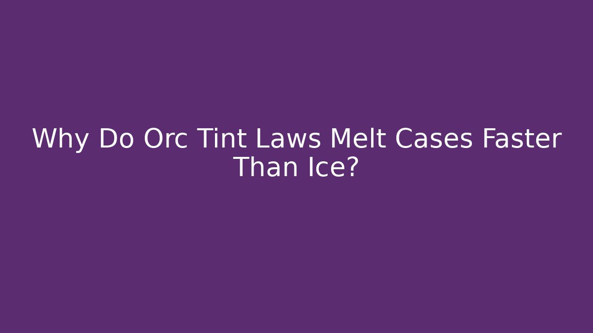 Why Do Orc Tint Laws Melt Cases Faster Than Ice? - Magmic