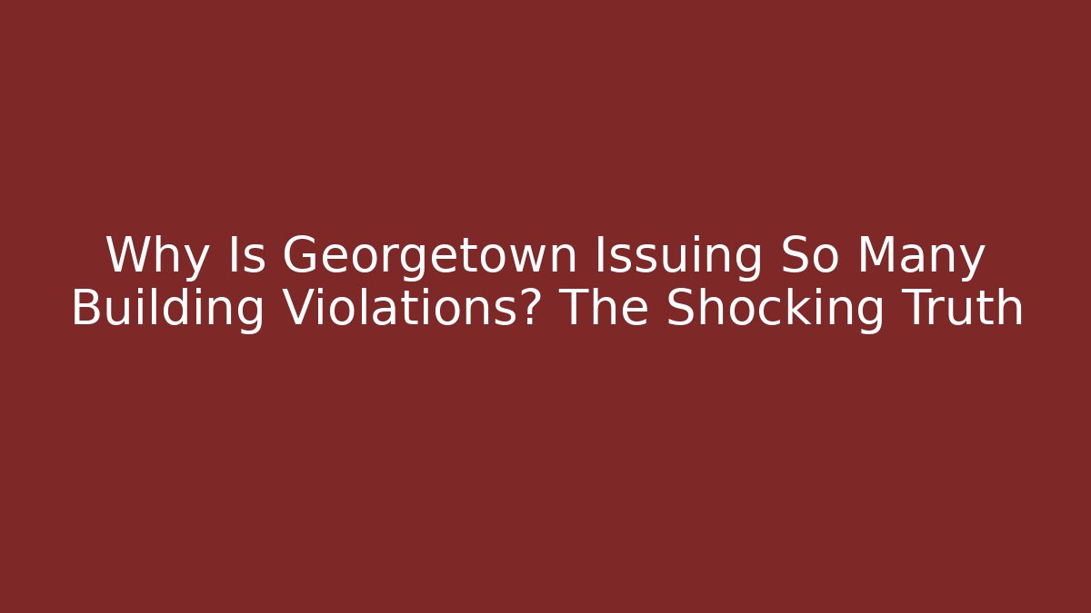 Why Is Georgetown Issuing So Many Building Violations? The Shocking Truth - Magmic