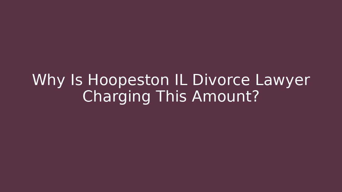 Why Is Hoopeston IL Divorce Lawyer Charging This Amount?