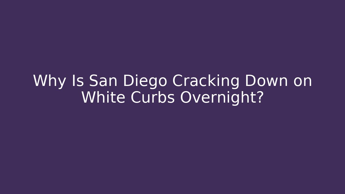 Why Is San Diego Cracking Down on White Curbs Overnight? - Magmic