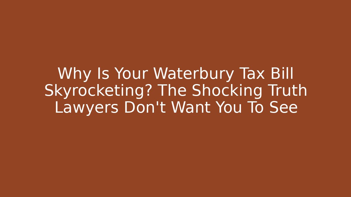 Why Is Your Waterbury Tax Bill Skyrocketing? The Shocking Truth Lawyers Don’t Want You To See