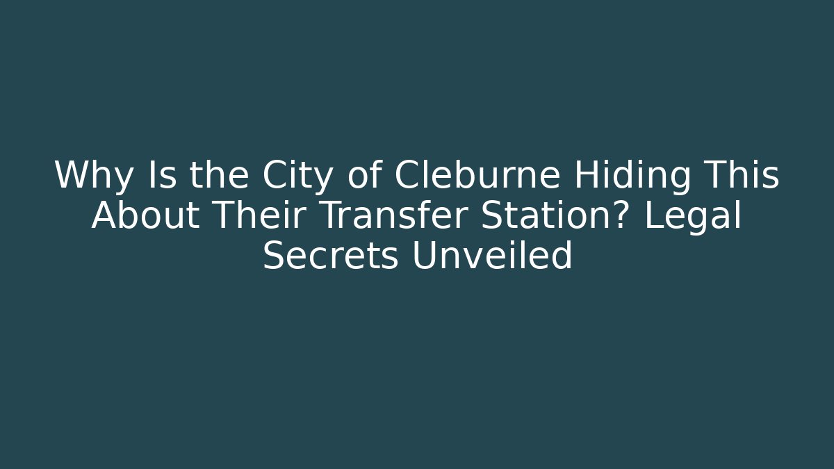 Why Is the City of Cleburne Hiding This About Their Transfer Station? Legal Secrets Unveiled