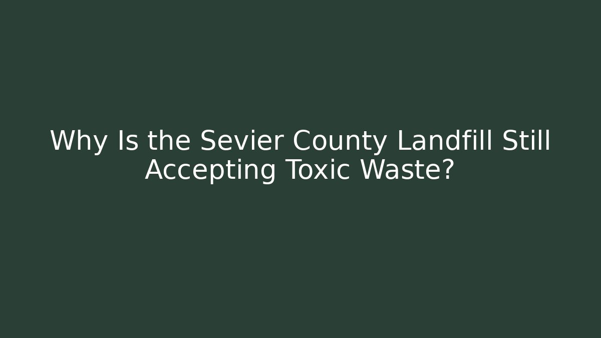 Why Is the Sevier County Landfill Still Accepting Toxic Waste?