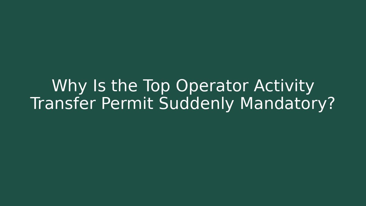 Why Is the Top Operator Activity Transfer Permit Suddenly Mandatory?