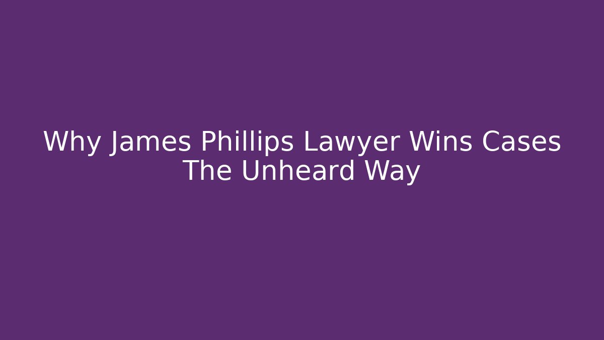Why James Phillips Lawyer Wins Cases The Unheard Way