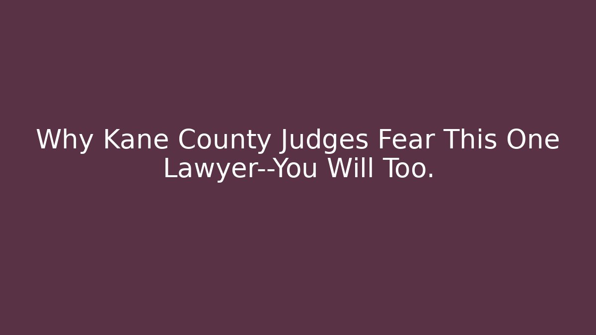 Why Kane County Judges Fear This One Lawyer—You Will Too.