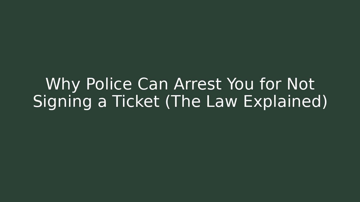 Why Police Can Arrest You for Not Signing a Ticket (The Law Explained)