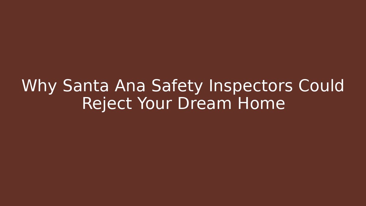 Why Santa Ana Safety Inspectors Could Reject Your Dream Home