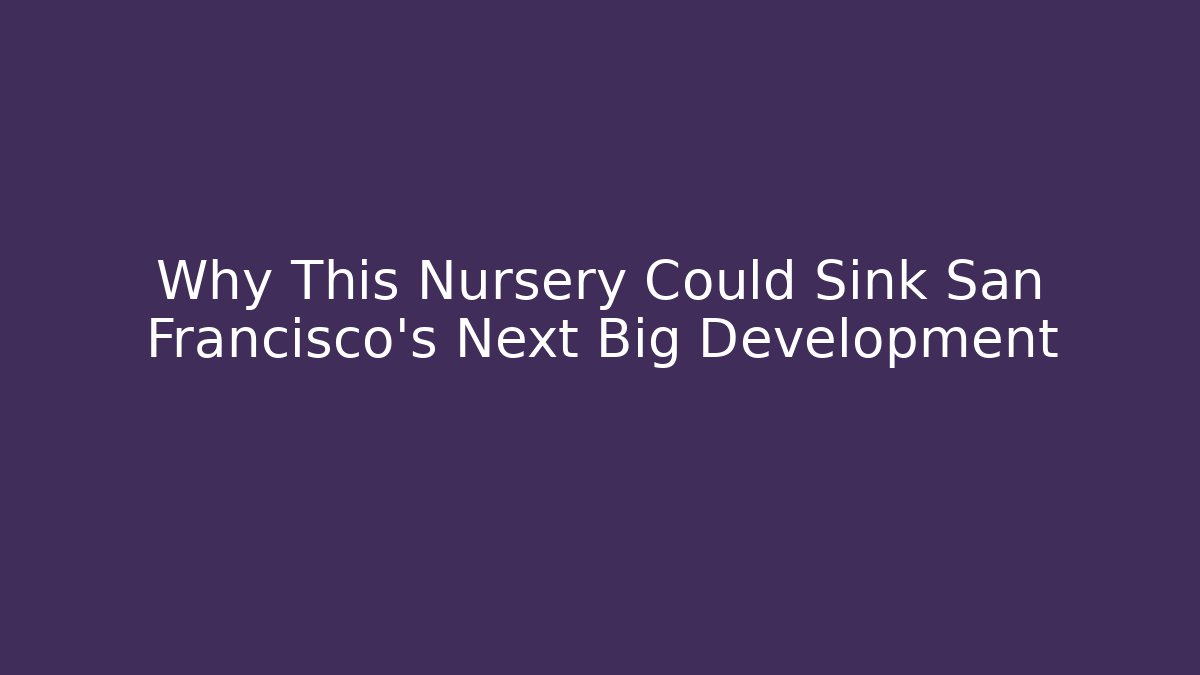 Why This Nursery Could Sink San Francisco's Next Big Development - Magmic