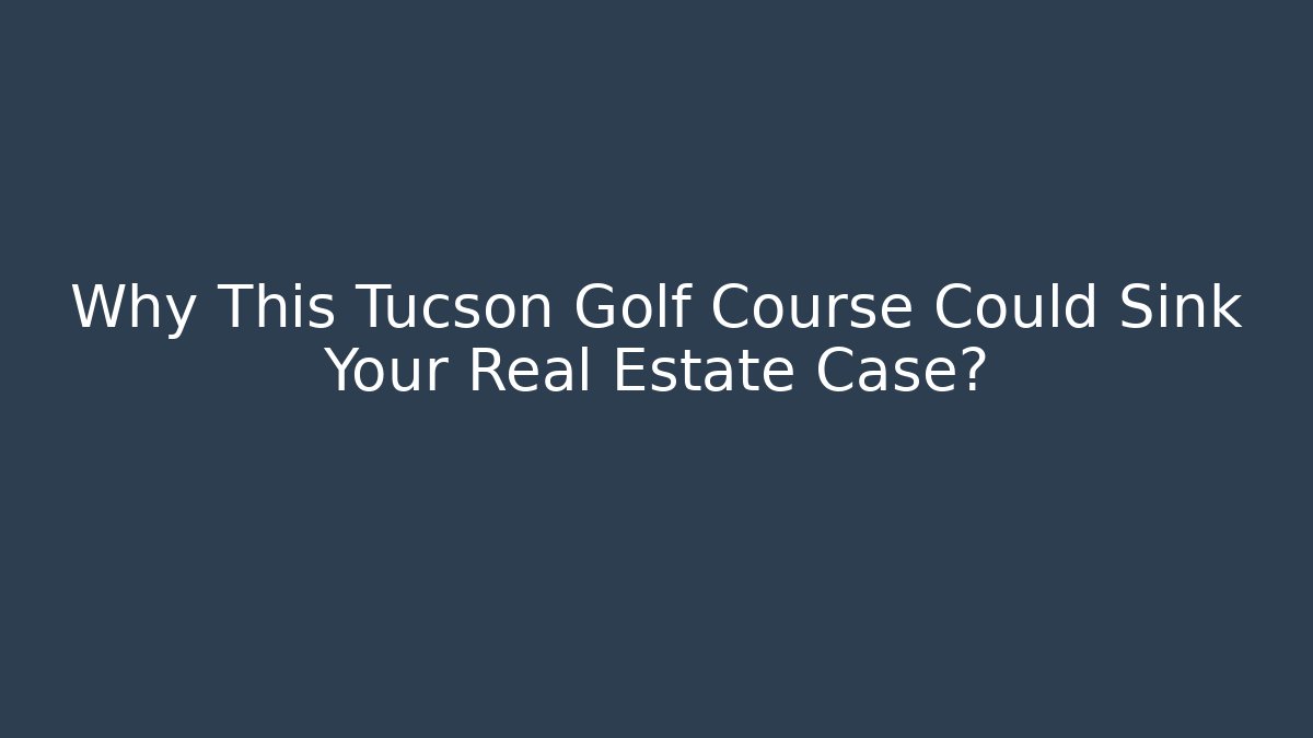 Why This Tucson Golf Course Could Sink Your Real Estate Case?