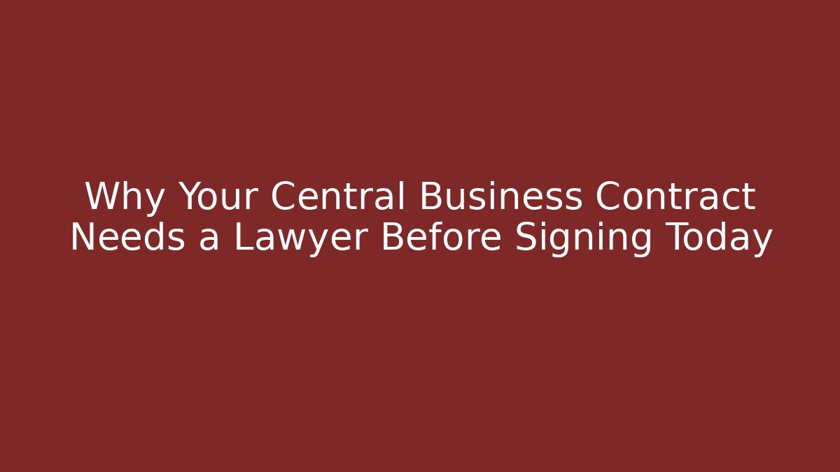 Why Your Central Business Contract Needs a Lawyer Before Signing Today