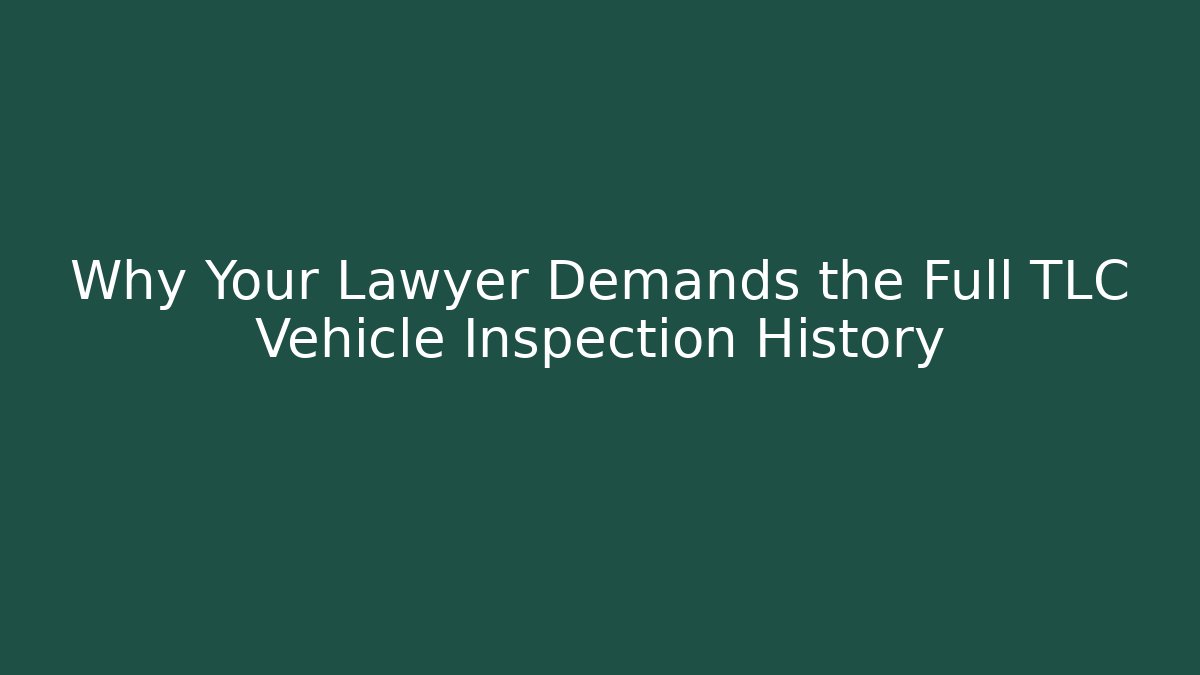 Why Your Lawyer Demands the Full TLC Vehicle Inspection History