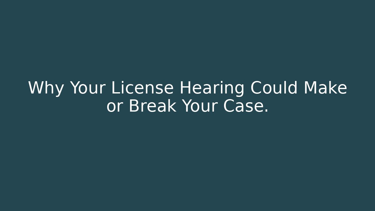 Why Your License Hearing Could Make or Break Your Case.
