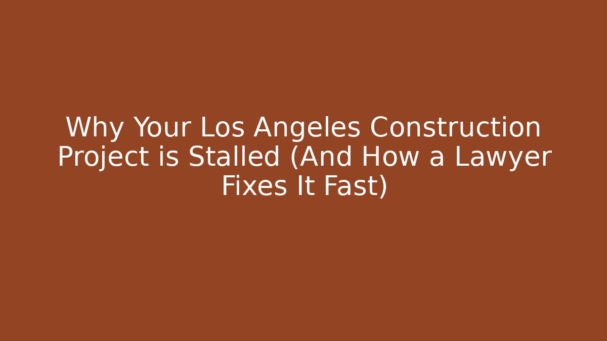 Why Your Los Angeles Construction Project is Stalled (And How a Lawyer Fixes It Fast)