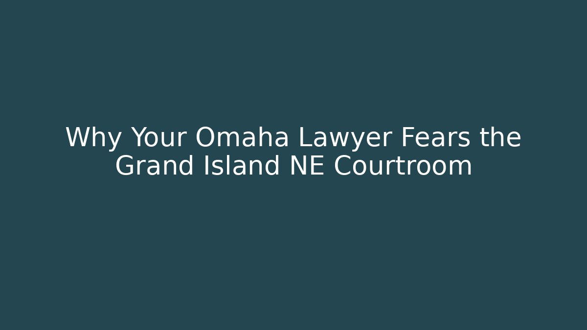 Why Your Omaha Lawyer Fears the Grand Island NE Courtroom