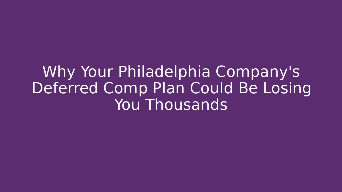 Why Your Philadelphia Company's Deferred Comp Plan Could Be Losing You Thousands