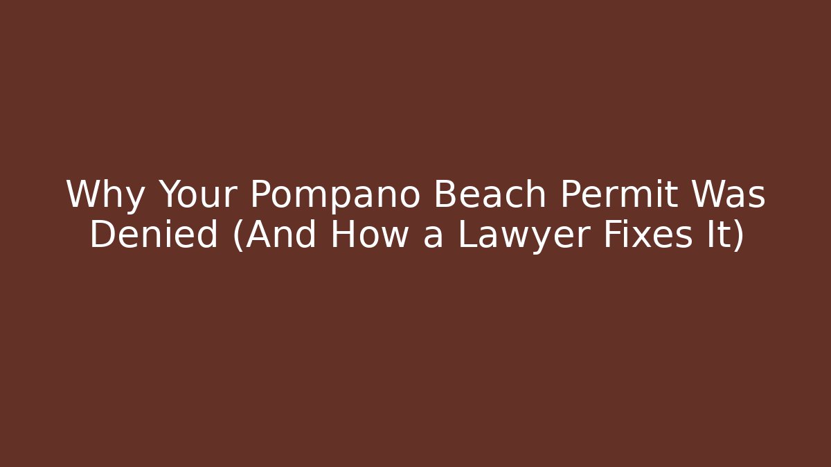 Why Your Pompano Beach Permit Was Denied (And How a Lawyer Fixes It)