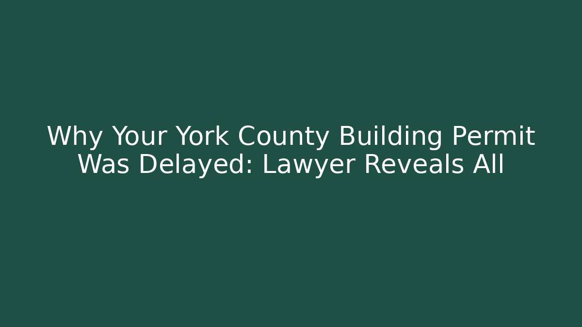Why Your York County Building Permit Was Delayed: Lawyer Reveals All