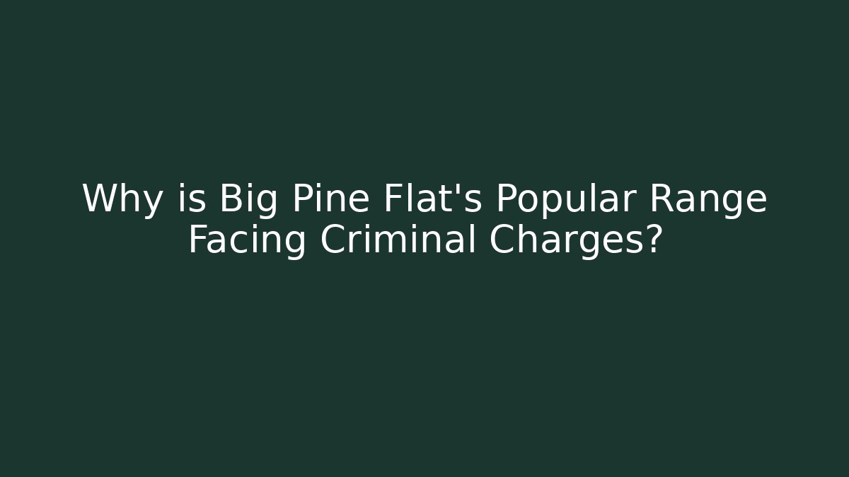 Why is Big Pine Flat's Popular Range Facing Criminal Charges? - Magmic