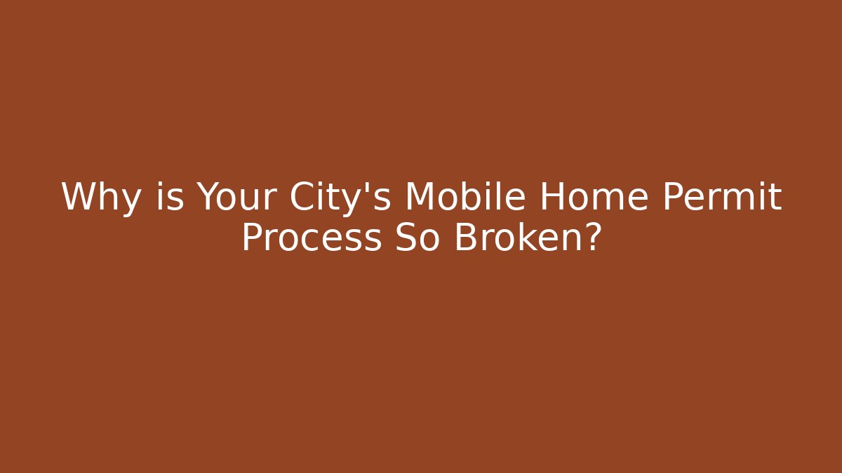 Why is Your City’s Mobile Home Permit Process So Broken? - Magmic